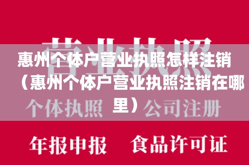 惠州个体户营业执照怎样注销（惠州个体户营业执照注销在哪里）