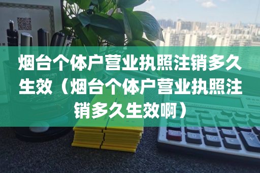 烟台个体户营业执照注销多久生效（烟台个体户营业执照注销多久生效啊）