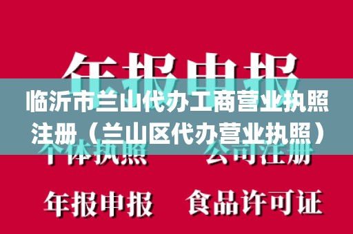 临沂市兰山代办工商营业执照注册（兰山区代办营业执照）