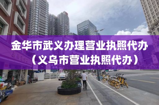 金华市武义办理营业执照代办（义乌市营业执照代办）