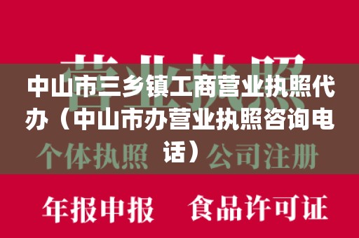中山市三乡镇工商营业执照代办（中山市办营业执照咨询电话）