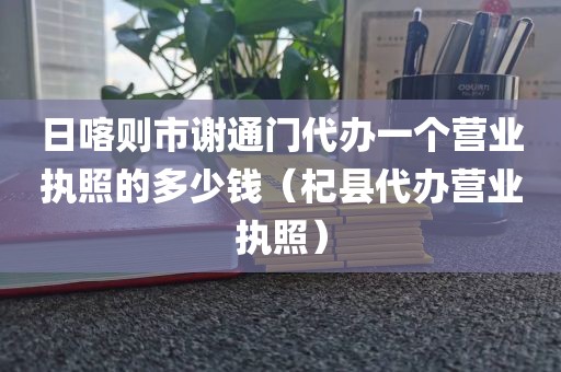 日喀则市谢通门代办一个营业执照的多少钱（杞县代办营业执照）