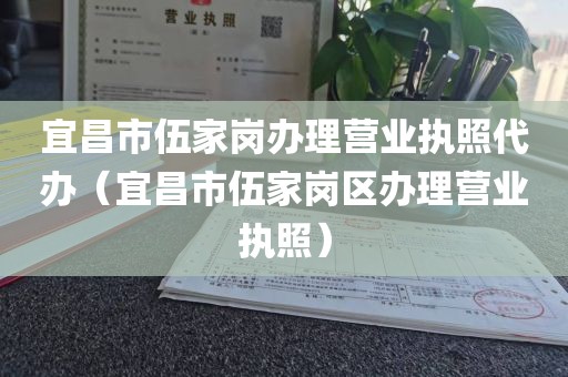 宜昌市伍家岗办理营业执照代办（宜昌市伍家岗区办理营业执照）