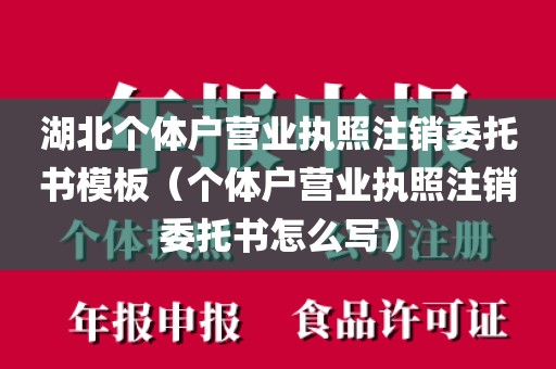 湖北个体户营业执照注销委托书模板（个体户营业执照注销委托书怎么写）