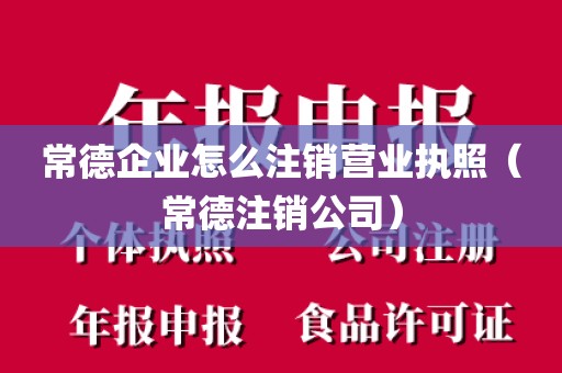 常德企业怎么注销营业执照(常德注销公司)