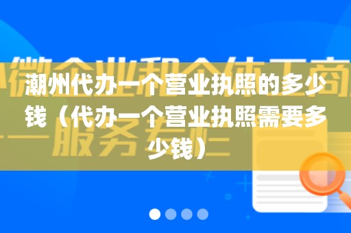 潮州代办一个营业执照的多少钱(代办一个营业执照需要多少钱)