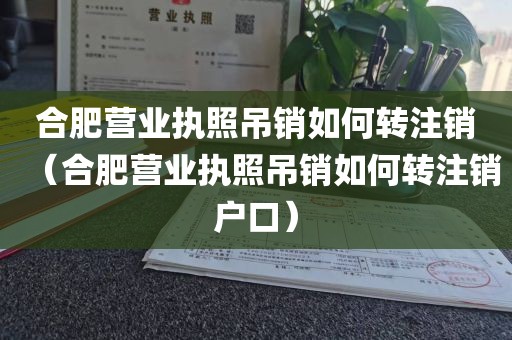 合肥营业执照吊销如何转注销（合肥营业执照吊销如何转注销户口）