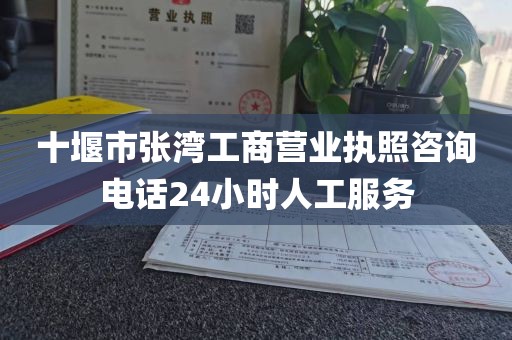 十堰市张湾工商营业执照咨询电话24小时人工服务