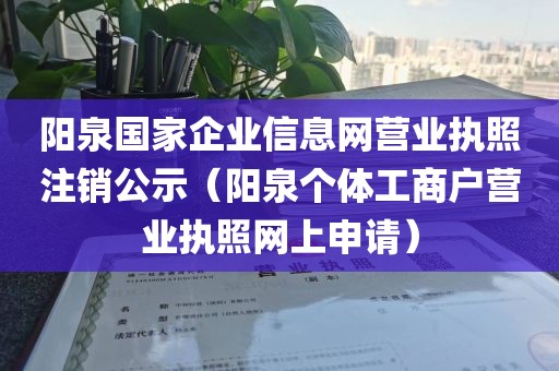 阳泉国家企业信息网营业执照注销公示（阳泉个体工商户营业执照网上申请）