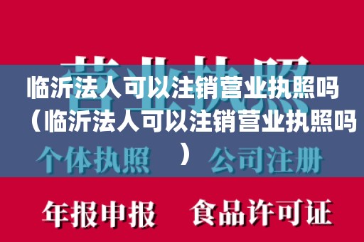 临沂法人可以注销营业执照吗（临沂法人可以注销营业执照吗）