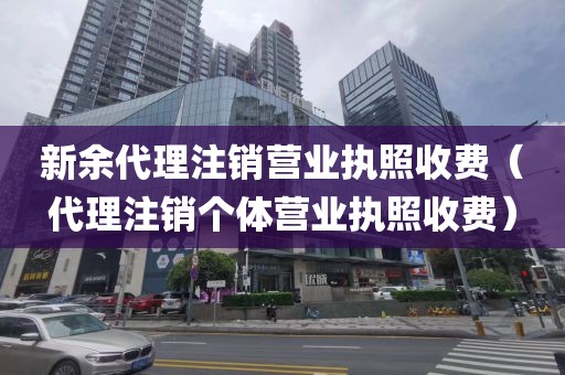 新余代理注销营业执照收费（代理注销个体营业执照收费）