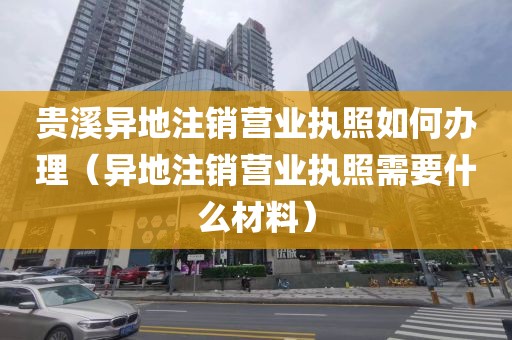贵溪异地注销营业执照如何办理（异地注销营业执照需要什么材料）