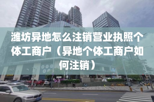 潍坊异地怎么注销营业执照个体工商户（异地个体工商户如何注销）