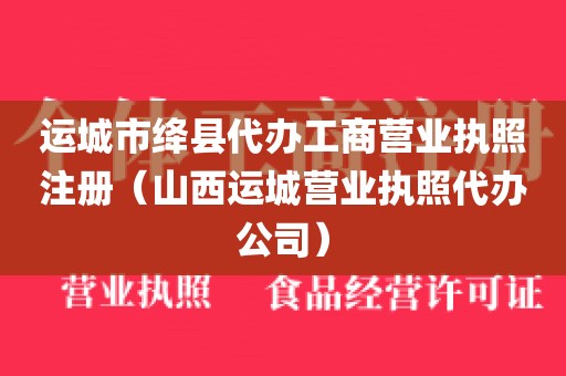 运城市绛县代办工商营业执照注册（山西运城营业执照代办公司）