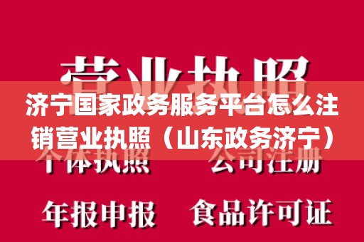 济宁国家政务服务平台怎么注销营业执照（山东政务济宁）