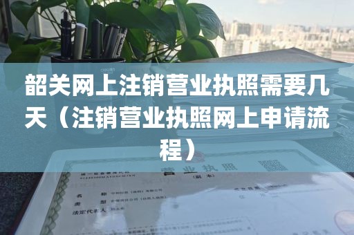 韶关网上注销营业执照需要几天（注销营业执照网上申请流程）