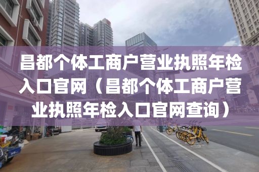 昌都个体工商户营业执照年检入口官网(昌都个体工商户营业执照年检入口官网查询)