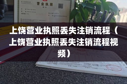 上饶营业执照丢失注销流程（上饶营业执照丢失注销流程视频）