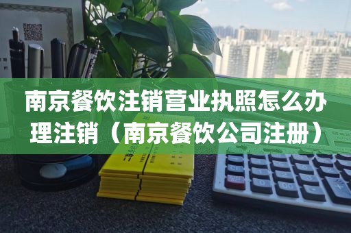 南京餐饮注销营业执照怎么办理注销（南京餐饮公司注册）