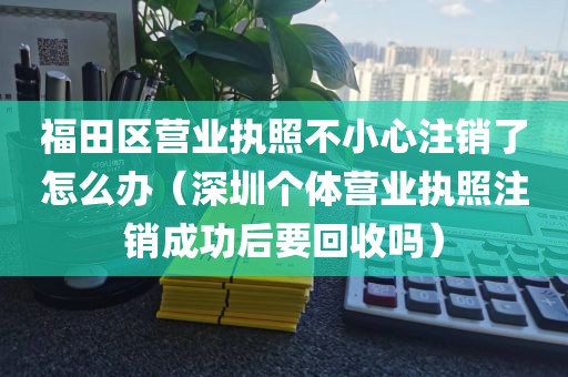 福田区营业执照不小心注销了怎么办（深圳个体营业执照注销成功后要回收吗）