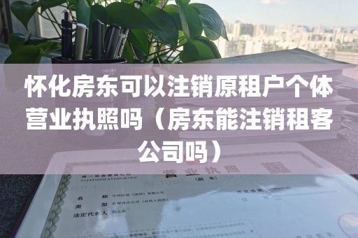 怀化房东可以注销原租户个体营业执照吗(房东能注销租客公司吗)