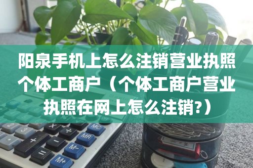 阳泉手机上怎么注销营业执照个体工商户（个体工商户营业执照在网上怎么注销?）