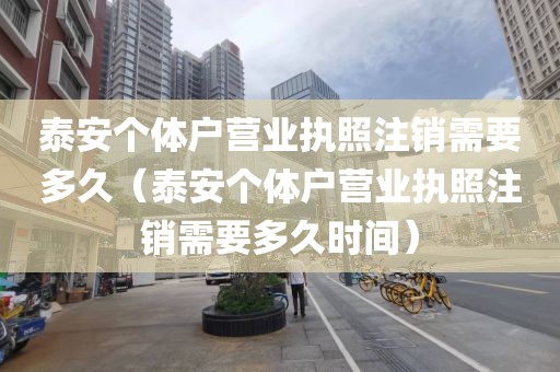 泰安个体户营业执照注销需要多久（泰安个体户营业执照注销需要多久时间）