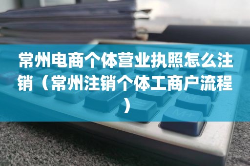 常州电商个体营业执照怎么注销（常州注销个体工商户流程）