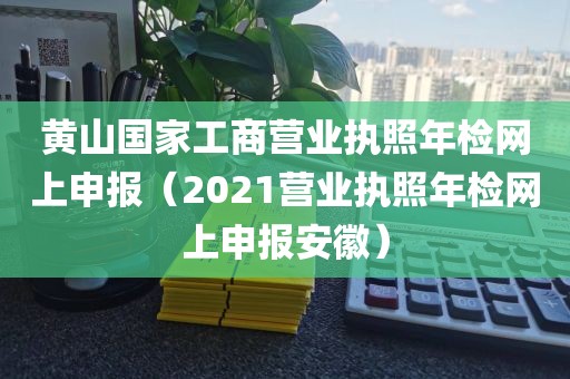 黄山国家工商营业执照年检网上申报(2021营业执照年检网上申报安徽)