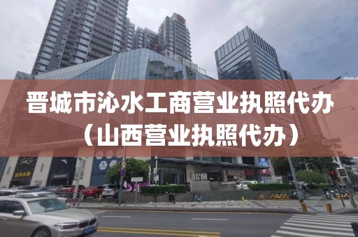 晋城市沁水工商营业执照代办（山西营业执照代办）