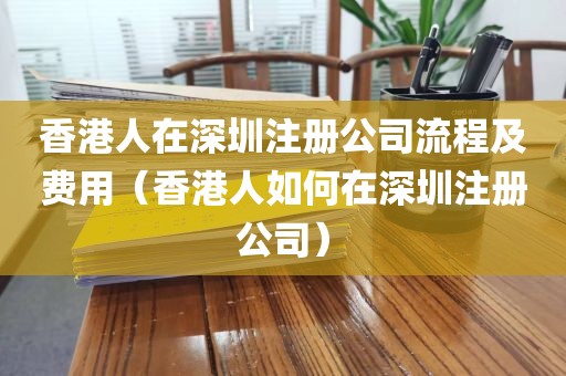 香港人在深圳注册公司流程及费用(香港人如何在深圳注册公司)