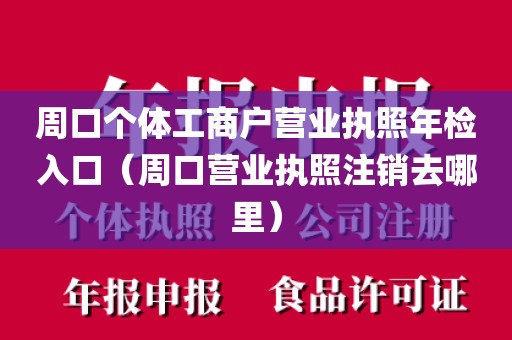 周口个体工商户营业执照年检入口（周口营业执照注销去哪里）