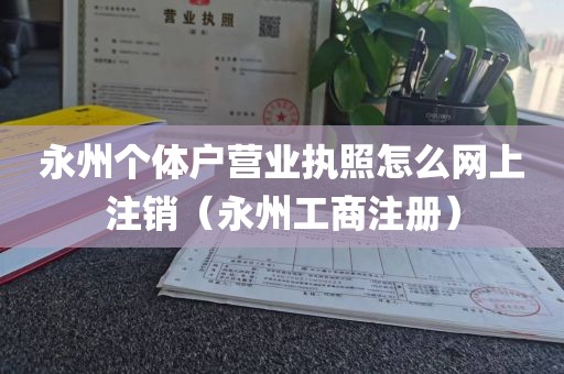 永州个体户营业执照怎么网上注销（永州工商注册）