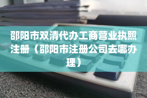 邵阳市双清代办工商营业执照注册（邵阳市注册公司去哪办理）