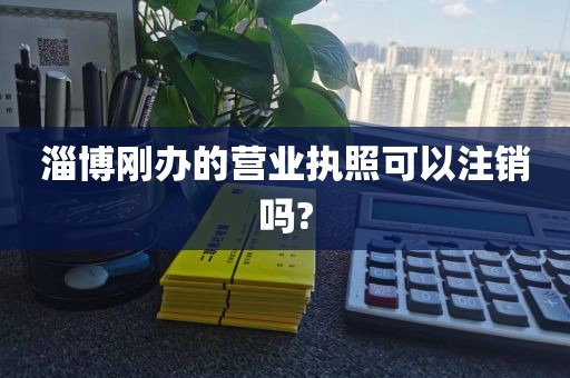 淄博刚办的营业执照可以注销吗?