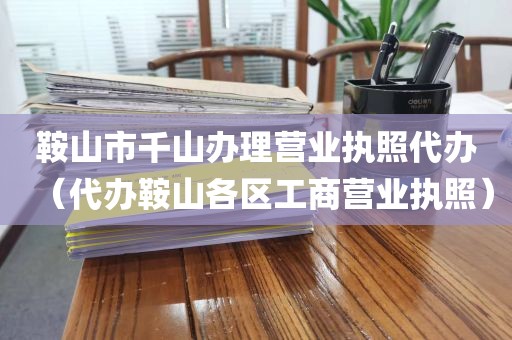 鞍山市千山办理营业执照代办（代办鞍山各区工商营业执照）