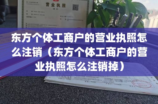 东方个体工商户的营业执照怎么注销(东方个体工商户的营业执照怎么注销掉)