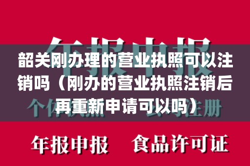 韶关刚办理的营业执照可以注销吗（刚办的营业执照注销后再重新申请可以吗）