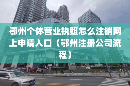 鄂州个体营业执照怎么注销网上申请入口（鄂州注册公司流程）