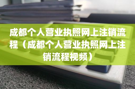 成都个人营业执照网上注销流程（成都个人营业执照网上注销流程视频）