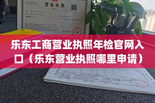 乐东工商营业执照年检官网入口（乐东营业执照哪里申请）