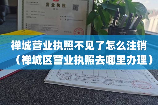 禅城营业执照不见了怎么注销（禅城区营业执照去哪里办理）