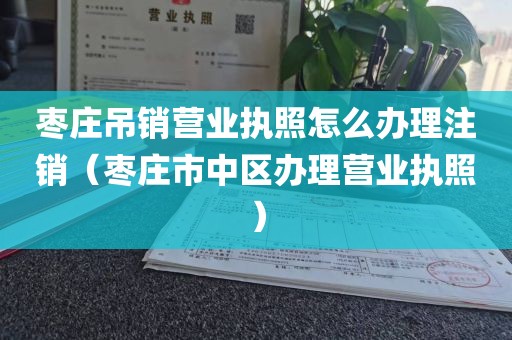 枣庄吊销营业执照怎么办理注销(枣庄市中区办理营业执照)