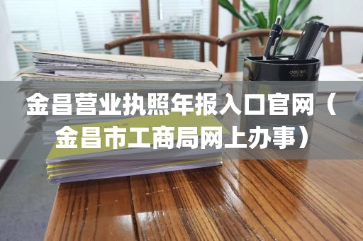 金昌营业执照年报入口官网（金昌市工商局网上办事）