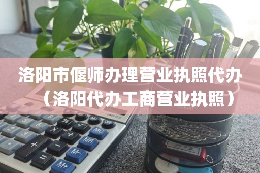 洛阳市偃师办理营业执照代办（洛阳代办工商营业执照）