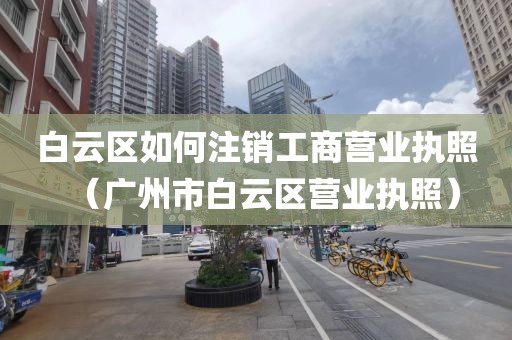 白云区如何注销工商营业执照（广州市白云区营业执照）