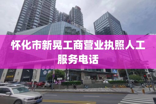 怀化市新晃工商营业执照人工服务电话