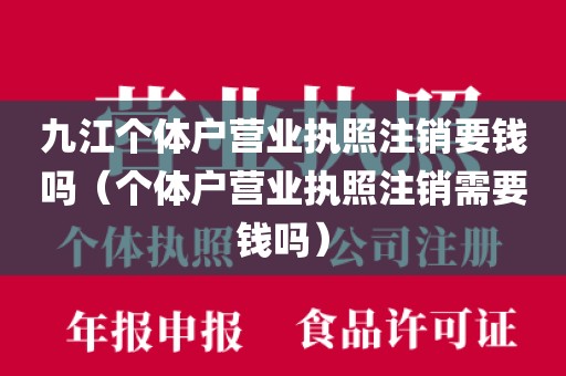 九江个体户营业执照注销要钱吗（个体户营业执照注销需要钱吗）