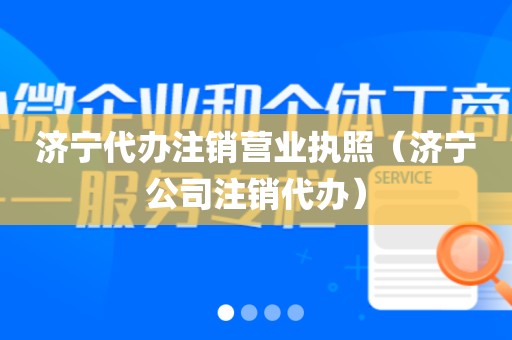 济宁代办注销营业执照（济宁公司注销代办）