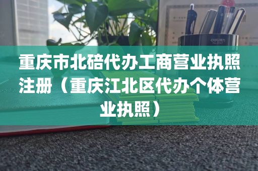 重庆市北碚代办工商营业执照注册(重庆江北区代办个体营业执照)